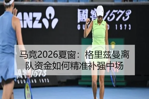 马竞2026夏窗：格里兹曼离队资金如何精准补强中场
