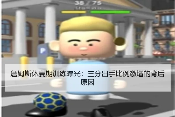 詹姆斯休赛期训练曝光：三分出手比例激增的背后原因