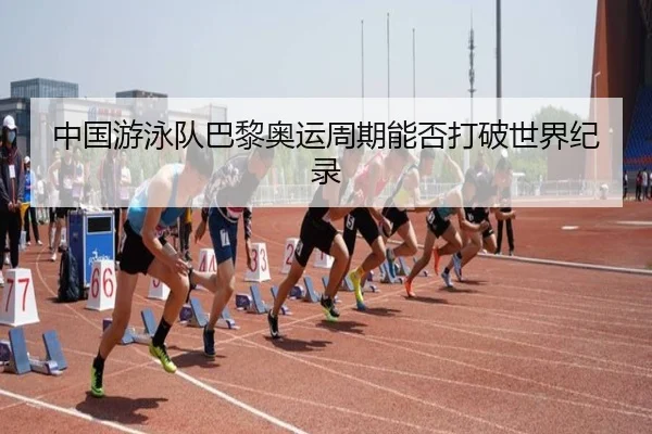 中国游泳队巴黎奥运周期能否打破世界纪录