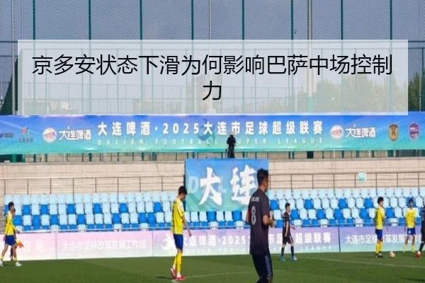 京多安状态下滑为何影响巴萨中场控制力