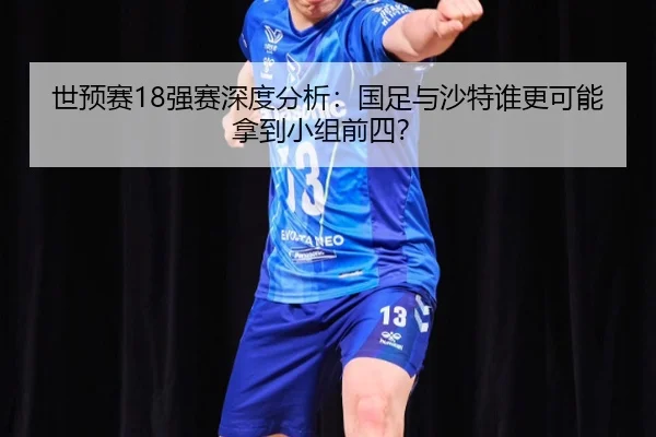 世预赛18强赛深度分析：国足与沙特谁更可能拿到小组前四？